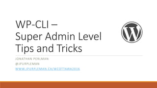 WP-CLI –
Super Admin Level
Tips and Tricks
JONATHAN PERLMAN
@JPURPLEMAN
WWW.JPURPLEMAN.CA/WCOTTAWA2016
 
