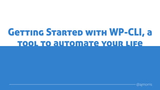Getting Started with WP-CLI, a
tool to automate your life
@ajmorris
 