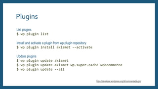 Plugins
List plugins
$ wp plugin list
Install and activate a plugin from wp plugin repository
$ wp plugin install akismet ...