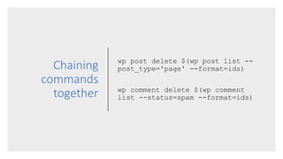 Chaining
commands
together
wp post delete $(wp post list --
post_type='page' --format=ids)
wp comment delete $(wp comment
...