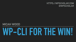WP-CLI FOR THE WIN!
MICAH WOOD
HTTPS://WPSCHOLAR.COM
@WPSCHOLAR
 