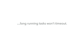 …long running tasks won’t timeout.
 