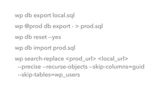 wp db export local.sql
wp @prod db export - > prod.sql
wp db reset --yes
wp db import prod.sql
wp search-replace <prod_url> <local_url>  
--precise --recurse-objects --skip-columns=guid  
--skip-tables=wp_users
 