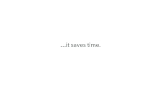…it saves time.
 