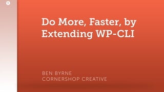 Do More, Faster, by
Extending WP-CLI
BEN BYRNE 
CORNERSHOP CREATIVE
1
 