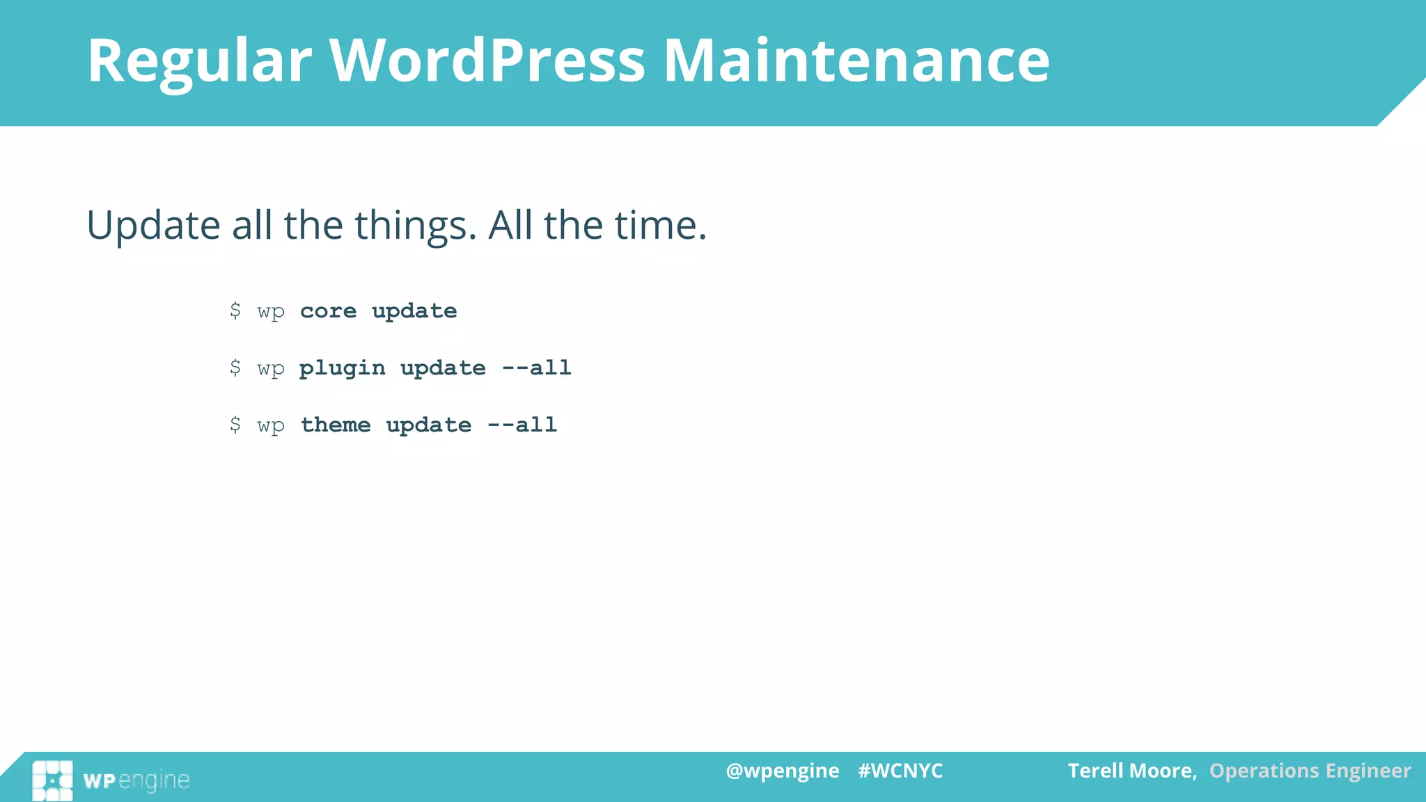 @wpengine #WCNYC Terell Moore, Operations Engineer@wpengine #WCNYC Terell Moore, Operations Engineer
Regular WordPress Maintenance
Update all the things. All the time.
$ wp core update
$ wp plugin update --all
$ wp theme update --all
 