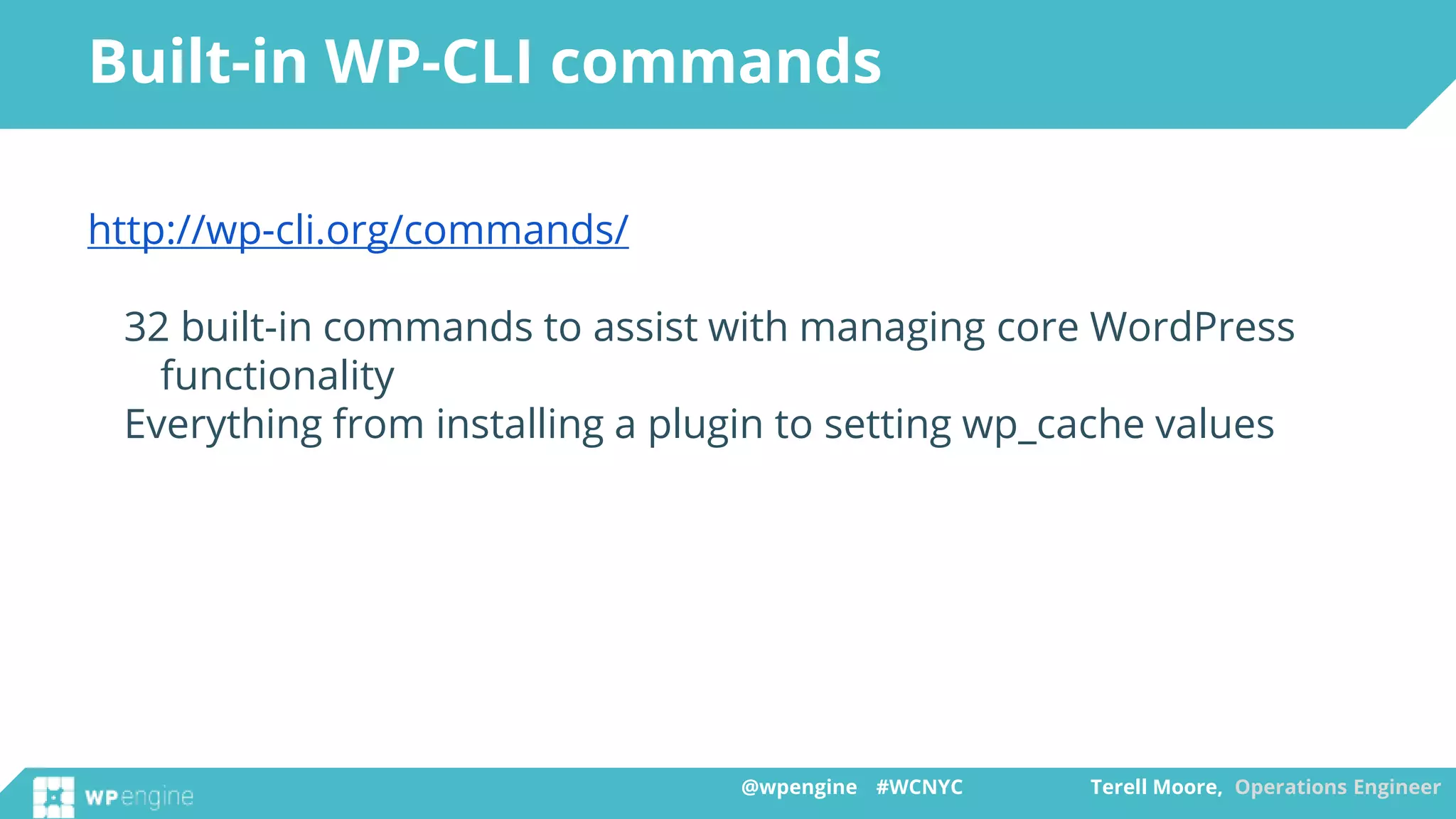 @wpengine #WCNYC Terell Moore, Operations Engineer@wpengine #WCNYC Terell Moore, Operations Engineer
http://wp-cli.org/commands/
32 built-in commands to assist with managing core WordPress
functionality
Everything from installing a plugin to setting wp_cache values
Built-in WP-CLI commands
 