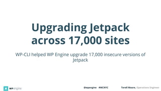 @wpengine #WCNYC Terell Moore, Operations Engineer
WP-CLI helped WP Engine upgrade 17,000 insecure versions of
Jetpack
Upgrading Jetpack
across 17,000 sites
 