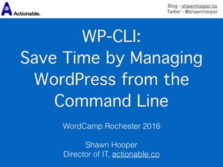 Blog - shawnhooper.ca 
Twitter - @shawnhooper
WP-CLI:  
Save Time by Managing
WordPress from the
Command Line
WordCamp Rochester 2016 
 
Shawn Hooper
Director of IT, actionable.co
 