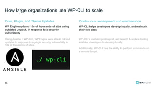 10
How large organizations use WP-CLI to scale
Using Ansible + WP-CLI, WP Engine was able to roll out
updates in response ...