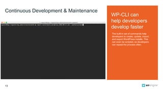 13
WP-CLI can
help developers
develop faster
Continuous Development & Maintenance
The built-in set of commands help
develo...