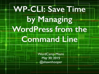 WP-CLI: Save Time
by Managing
WordPress from the
Command Line
WordCamp Miami	

May 30, 2015	

@shawnhooper
 