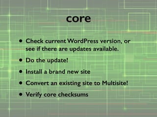 • Check current WordPress version, or
see if there are updates available.
• Do the update!
• Install a brand new site
• Convert an existing site to Multisite!
• Verify core checksums
core
 