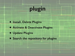 • Install, Delete Plugins
• Activate & Deactivate Plugins
• Update Plugins
• Search the repository for plugins
plugin
 