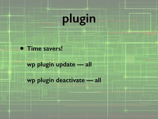 • Time savers! 
 
wp plugin update — all 
 
wp plugin deactivate — all
plugin
 
