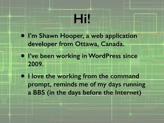• I’m Shawn Hooper, a web application
developer from Ottawa, Canada.
• I’ve been working in WordPress since
2009.
• I love the working from the command
prompt, reminds me of my days running
a BBS (in the days before the Internet)
Hi!
 