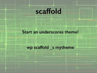 Start an underscores theme!
!
wp scaffold _s mytheme
scaffold
 