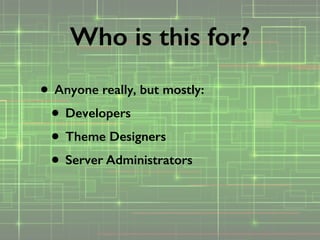 • Anyone really, but mostly:
• Developers
• Theme Designers
• Server Administrators
Who is this for?
 
