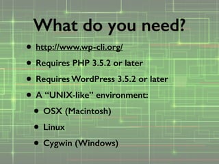 • http://www.wp-cli.org/
• Requires PHP 3.5.2 or later
• Requires WordPress 3.5.2 or later
• A “UNIX-like” environment:
• OSX (Macintosh)
• Linux
• Cygwin (Windows)
What do you need?
 