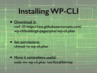 • Download it: 
curl -O https://raw.githubusercontent.com/
wp-cli/builds/gh-pages/phar/wp-cli.phar 
• Set permissions:  
chmod +x wp-cli.phar 
• Move it somewhere useful: 
sudo mv wp-cli.phar /usr/local/bin/wp  
Installing WP-CLI
 