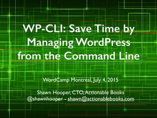 WP-CLI: Save Time by
Managing WordPress
from the Command Line
WordCamp Montreal, July 4, 2015	

!
Shawn Hooper, CTO,Actionable Books	

@shawnhooper - shawn@actionablebooks.com
 