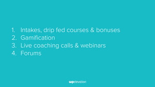 1. Intakes, drip fed courses & bonuses
2. Gamification
3. Live coaching calls & webinars
4. Forums