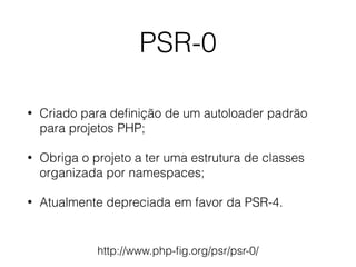 PSR-0
• Criado para deﬁnição de um autoloader padrão
para projetos PHP;
• Obriga o projeto a ter uma estrutura de classes
organizada por namespaces;
• Atualmente depreciada em favor da PSR-4.
http://www.php-ﬁg.org/psr/psr-0/
 