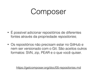 Composer
• É possível adicionar repositórios de diferentes
fontes através da propriedade repositories;
• Os repositórios não precisam estar no GitHub e
nem ser versionado com o Git. São aceitos outros
formatos: SVN, zip, PEAR e o que você quiser.
https://getcomposer.org/doc/05-repositories.md
 