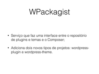 WPackagist
• Serviço que faz uma interface entre o repositório
de plugins e temas e o Composer;
• Adiciona dois novos tipos de projetos: wordpress-
plugin e wordpress-theme.
 