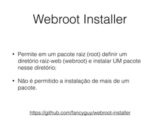 Webroot Installer
• Permite em um pacote raiz (root) deﬁnir um
diretório raiz-web (webroot) e instalar UM pacote
nesse diretório;
• Não é permitido a instalação de mais de um
pacote.
https://github.com/fancyguy/webroot-installer
 