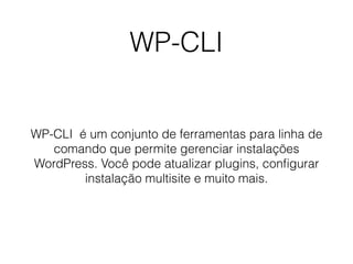 WP-CLI
WP-CLI é um conjunto de ferramentas para linha de
comando que permite gerenciar instalações
WordPress. Você pode atualizar plugins, conﬁgurar
instalação multisite e muito mais.
 