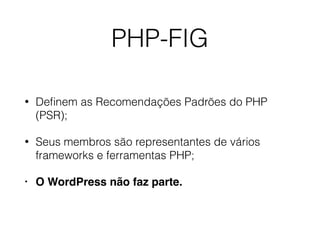 PHP-FIG
• Deﬁnem as Recomendações Padrões do PHP
(PSR);
• Seus membros são representantes de vários
frameworks e ferramentas PHP;
• O WordPress não faz parte.
 