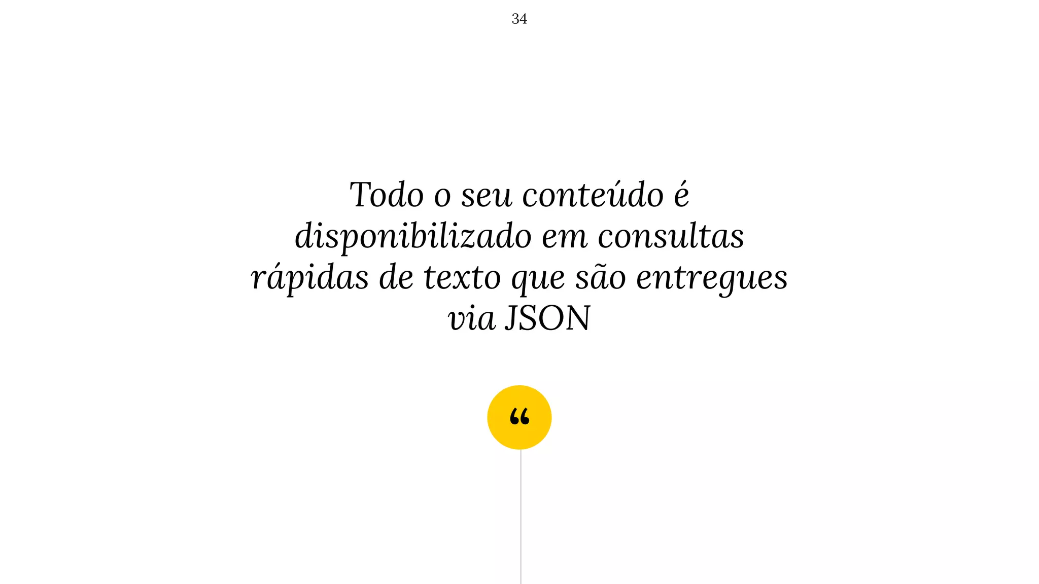 “
Todo o seu conteúdo é
disponibilizado em consultas
rápidas de texto que são entregues
via JSON
34
 