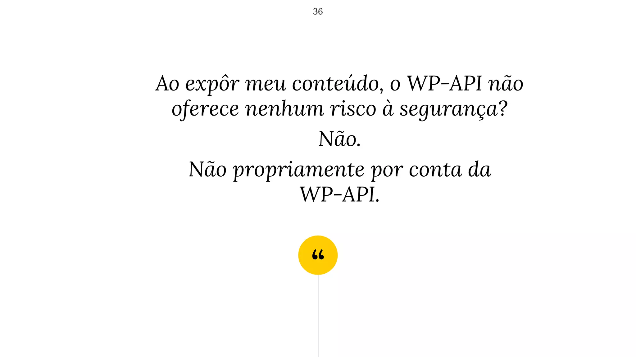 “
Ao expôr meu conteúdo, o WP-API não
oferece nenhum risco à segurança?
Não.
Não propriamente por conta da
WP-API.
36
 