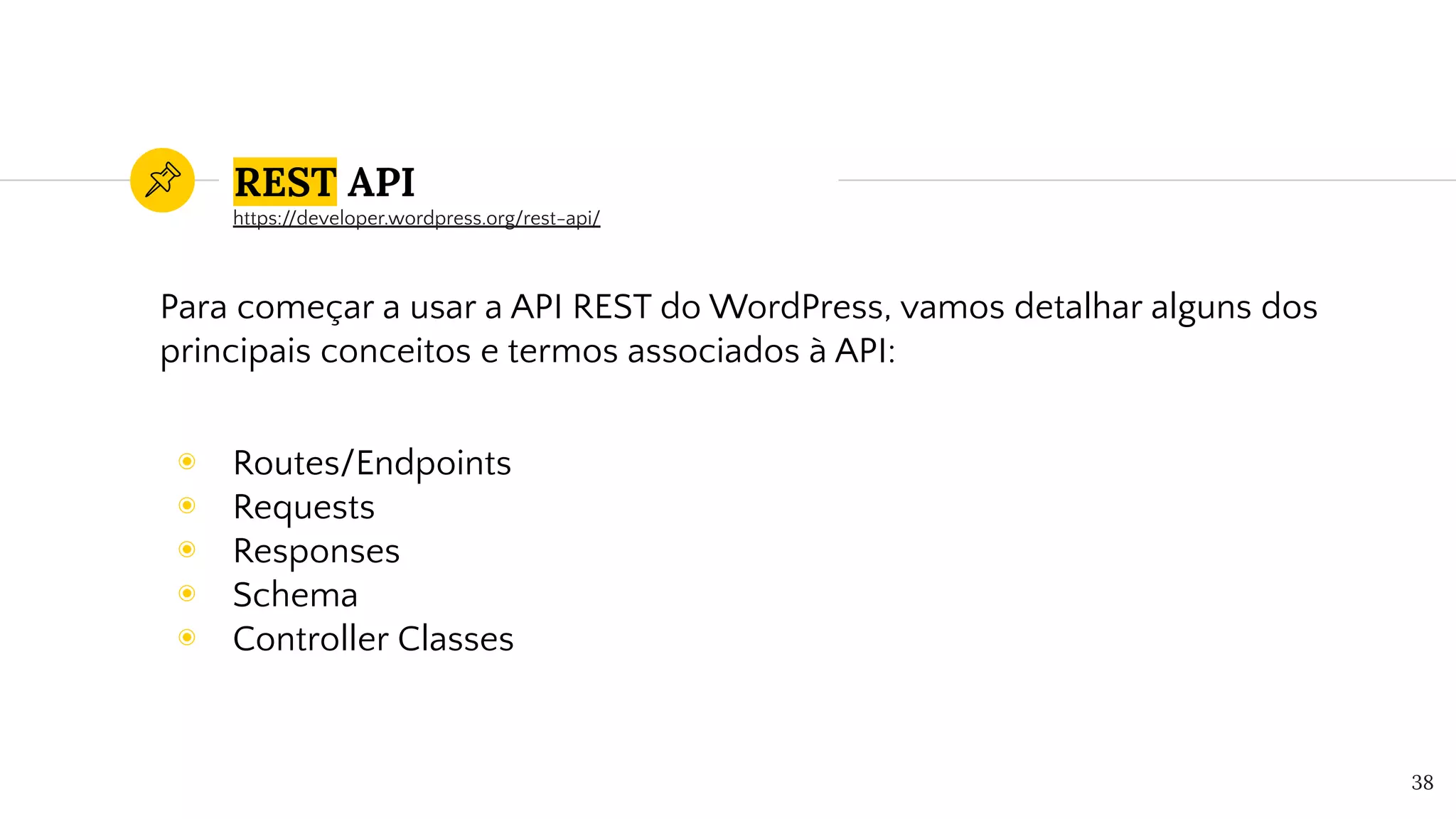 REST API
Para começar a usar a API REST do WordPress, vamos detalhar alguns dos
principais conceitos e termos associados à API:
◉ Routes/Endpoints
◉ Requests
◉ Responses
◉ Schema
◉ Controller Classes
38
https://developer.wordpress.org/rest-api/
 