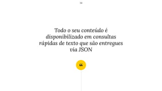 “
Todo o seu conteúdo é
disponibilizado em consultas
rápidas de texto que são entregues
via JSON
34
 