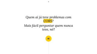 “
Quem aí já teve problemas com
CORS?
Mais fácil perguntar quem nunca
teve, né?
9
 