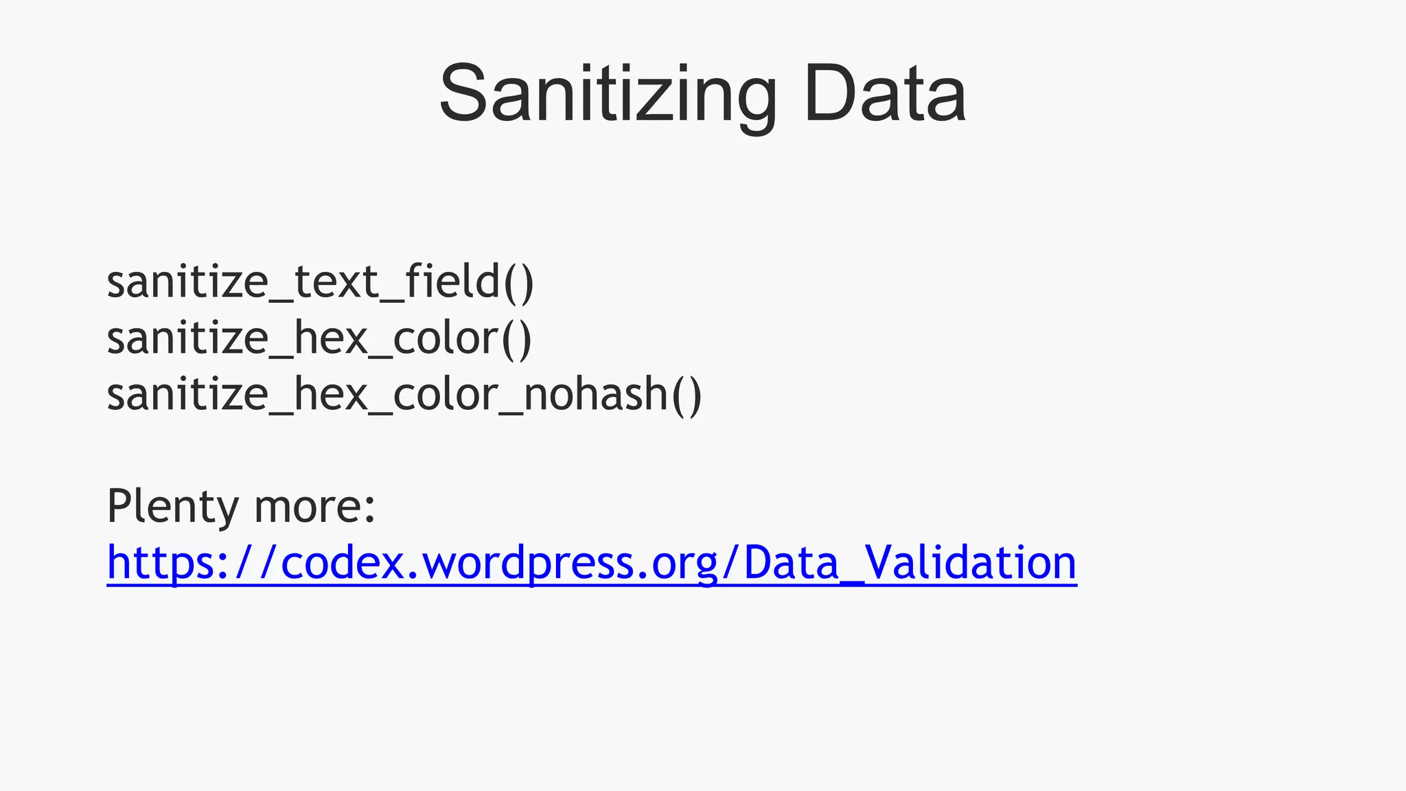 Sanitizing Data
sanitize_text_field()
sanitize_hex_color()
sanitize_hex_color_nohash()
Plenty more:
https://codex.wordpress.org/Data_Validation
 