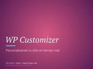 WP Customizer
Personalizando tu sitio en tiempo real
Elio Rivero - http://queryloop.com
WordCamp Buenos Aires 2015
 