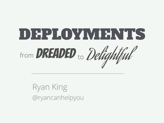 DEPLOYMENTS
from Dreaded to Delightful
Ryan King
@ryancanhelpyou
 