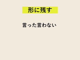 言った言わない
形に残す
 