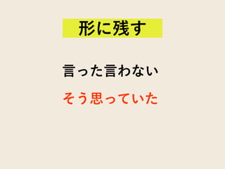 言った言わない
そう思っていた
形に残す
 