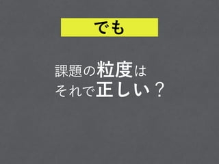 課題の粒度は
それで正しい？
でも
 
