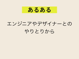エンジニアやデザイナーとの
やりとりから
あるある
 