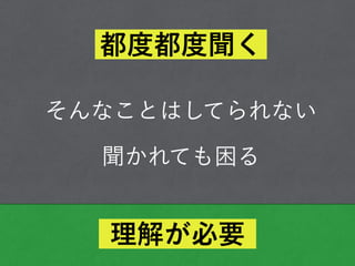 そんなことはしてられない
聞かれても困る
都度都度聞く
理解が必要
 