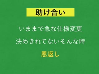 いままで急な仕様変更
決めきれてないそんな時
恩返し
助け合い
 