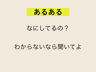 なにしてるの？
わからないなら聞いてよ
あるある
 