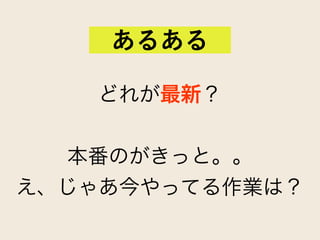 どれが最新？ 
 
本番のがきっと。。
え、じゃあ今やってる作業は？
あるある
 