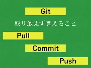 取り敢えず覚えること
Git
Pull
Commit
Push
 