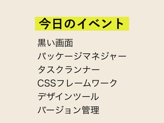 黒い画面
パッケージマネジャー
タスクランナー
CSSフレームワーク
デザインツール
バージョン管理
今日のイベント
 